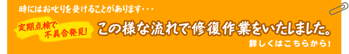 時にはお叱りを受けることがあります・・・ 定期点検で不具合発見!この様な流れで修復作業をいたしました。