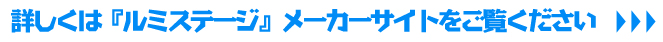 詳しくは『ルミステージ』メーカーサイトをご覧ください